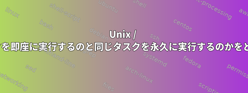 Unix / Linuxでは、どのタスクを即座に実行するのと同じタスクを永久に実行するのかをどのように指しますか？