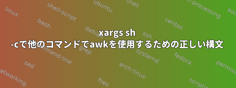 xargs sh -cで他のコマンドでawkを使用するための正しい構文