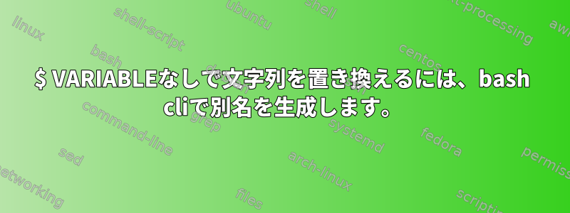 $ VARIABLEなしで文字列を置き換えるには、bash cliで別名を生成します。