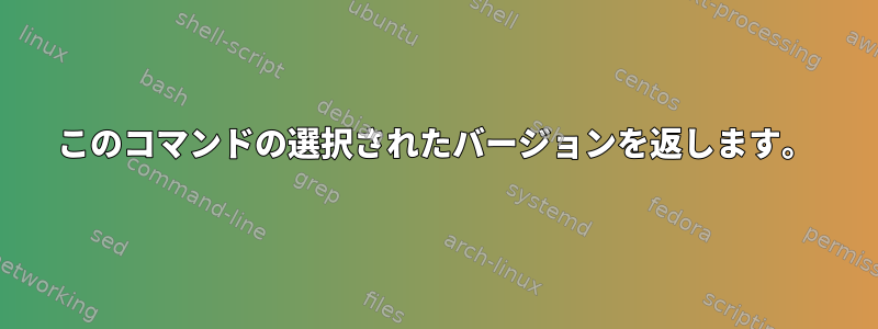 このコマンドの選択されたバージョンを返します。