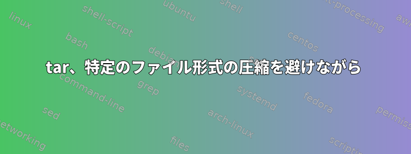 tar、特定のファイル形式の圧縮を避けながら