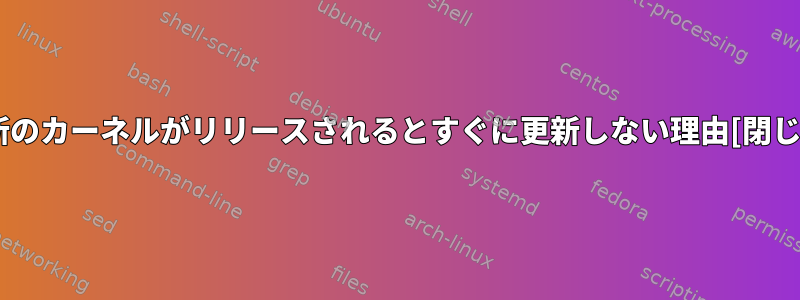 最新のカーネルがリリースされるとすぐに更新しない理由[閉じる]