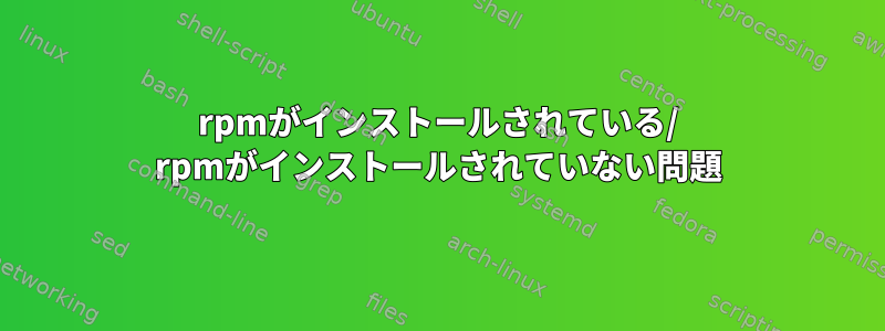 rpmがインストールされている/ rpmがインストールされていない問題