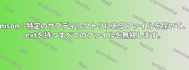 Unison：特定のサブディレクトリにあるファイルを除いて、* .extを持つすべてのファイルを無視します。