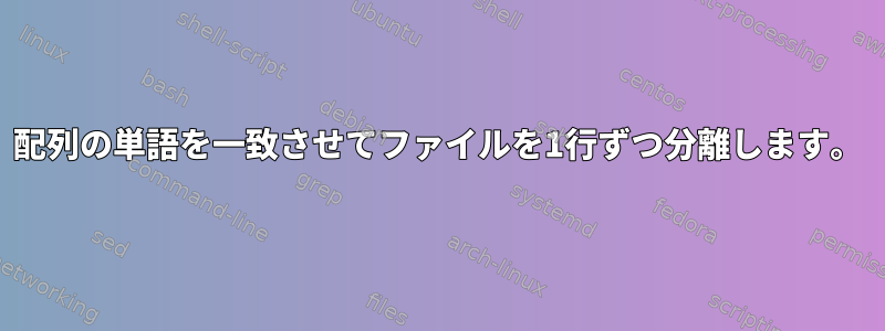 配列の単語を一致させてファイルを1行ずつ分離します。