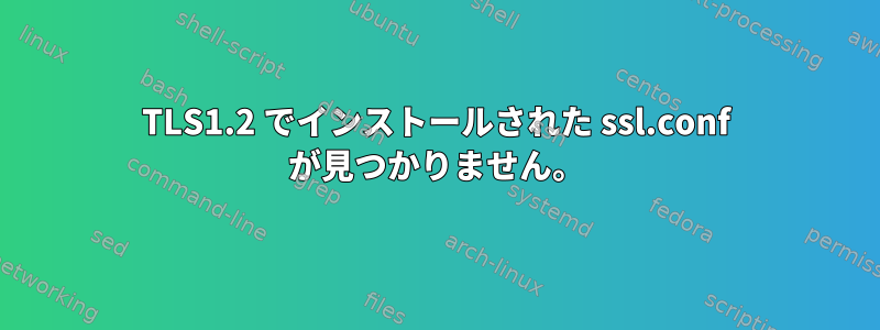 TLS1.2 でインストールされた ssl.conf が見つかりません。