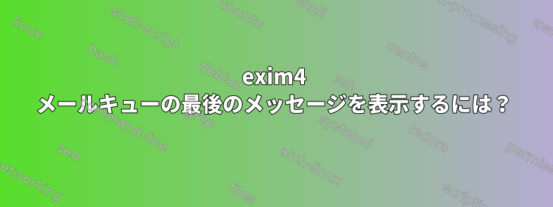 exim4 メールキューの最後のメッセージを表示するには？