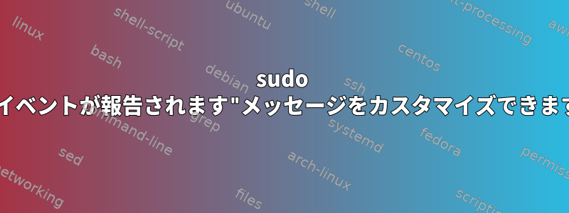 sudo "このイベントが報告されます"メッセージをカスタマイズできますか？