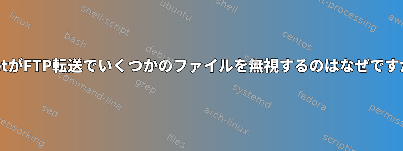 wgetがFTP転送でいくつかのファイルを無視するのはなぜですか？