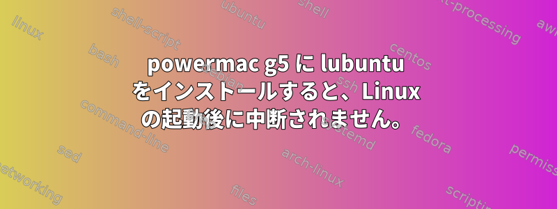 powermac g5 に lubuntu をインストールすると、Linux の起動後に中断されません。