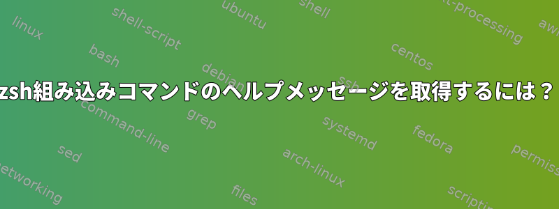 zsh組み込みコマンドのヘルプメッセージを取得するには？