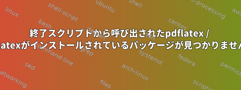 終了スクリプトから呼び出されたpdflatex / lualatexがインストールされているパッケージが見つかりません。