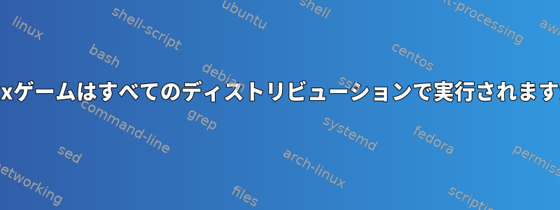 Linuxゲームはすべてのディストリビューションで実行されますか？