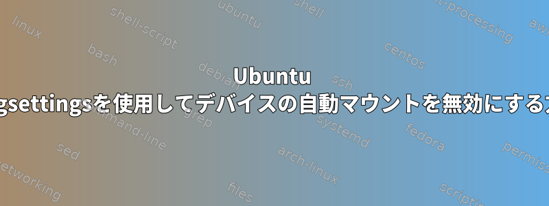 Ubuntu 16.04でgsettingsを使用してデバイスの自動マウントを無効にする方法は？