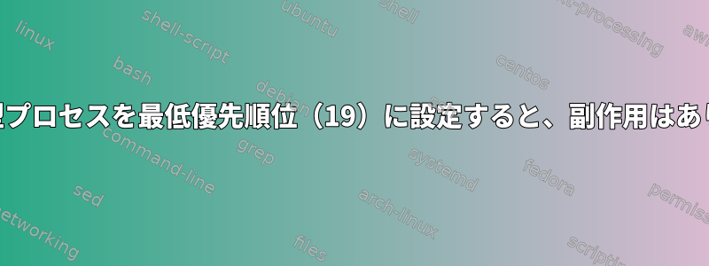 CPU集中型プロセスを最低優先順位（19）に設定すると、副作用はありますか？