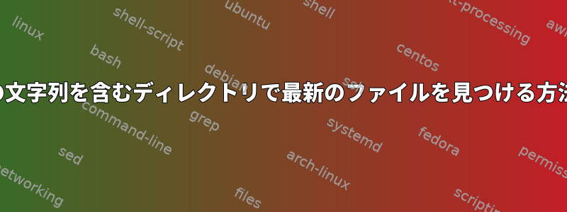 特定の文字列を含むディレクトリで最新のファイルを見つける方法は？