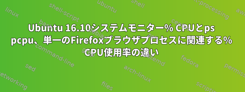 Ubuntu 16.10システムモニター% CPUとps pcpu、単一のFirefoxブラウザプロセスに関連する% CPU使用率の違い