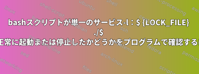 bashスクリプトが単一のサービス-l：$ {LOCK_FILE} ./$ {PROGRAM_NAME}.exeを正常に起動または停止したかどうかをプログラムで確認するにはどうすればよいですか？