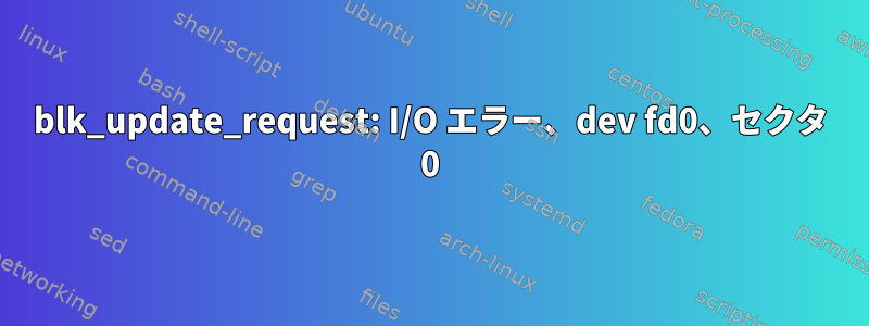 blk_update_request: I/O エラー、dev fd0、セクタ 0