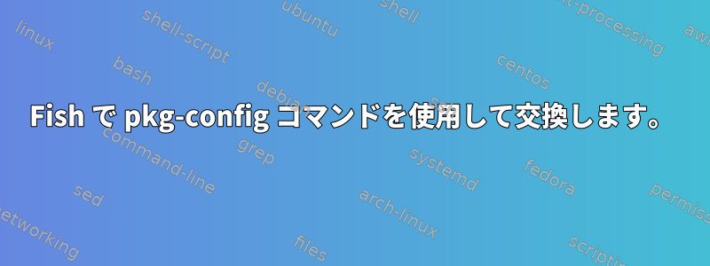 Fish で pkg-config コマンドを使用して交換します。