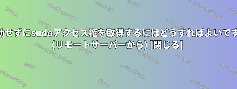 再起動せずにsudoアクセス権を取得するにはどうすればよいですか？ (リモートサーバーから) [閉じる]