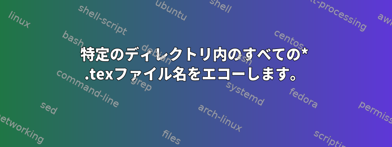 特定のディレクトリ内のすべての* .texファイル名をエコーし​​ます。