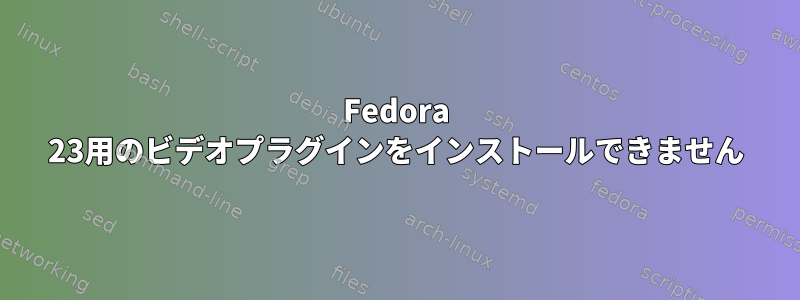 Fedora 23用のビデオプラグインをインストールできません