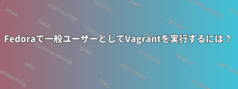 Fedoraで一般ユーザーとしてVagrantを実行するには？