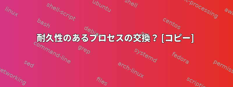 耐久性のあるプロセスの交換？ [コピー]