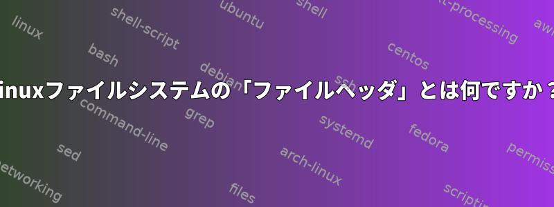 Linuxファイルシステムの「ファイルヘッダ」とは何ですか？