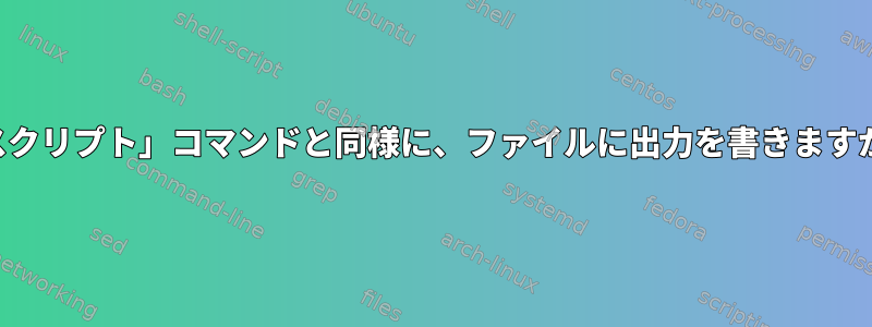 「スクリプト」コマンドと同様に、ファイルに出力を書きますか？