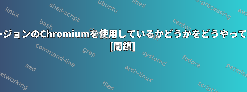 Googleは私が以前のバージョンのChromiumを使用しているかどうかをどうやって知ることができますか？ [閉鎖]