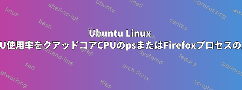 Ubuntu Linux 16.10システムモニタのCPU使用率をクアッドコアCPUのpsまたはFirefoxプロセスの上部と一致させる方法は？