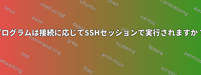 プログラムは接続に応じてSSHセッションで実行されますか？