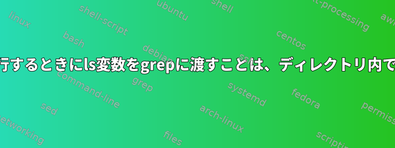 ファイル検索を実行するときにls変数をgrepに渡すことは、ディレクトリ内でのみ機能します。