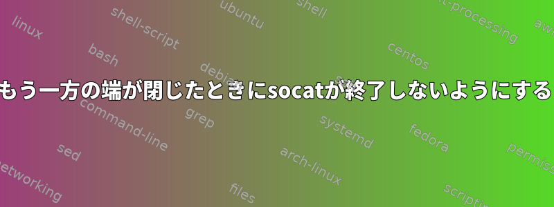 もう一方の端が閉じたときにsocatが終了しないようにする