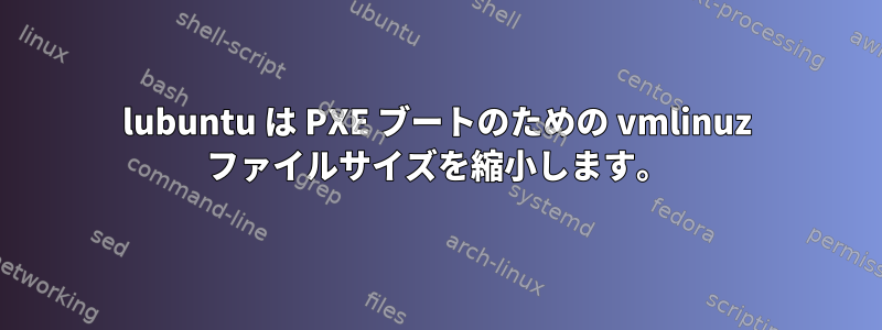 lubuntu は PXE ブートのための vmlinuz ファイルサイズを縮小します。