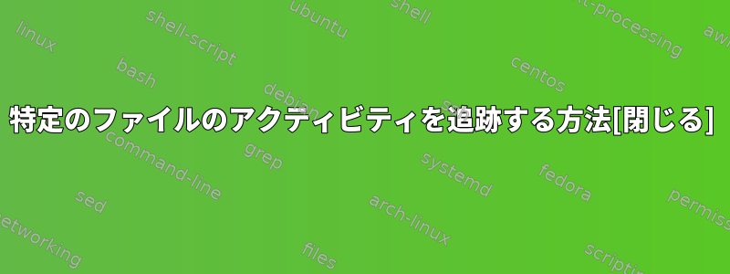 特定のファイルのアクティビティを追跡する方法[閉じる]