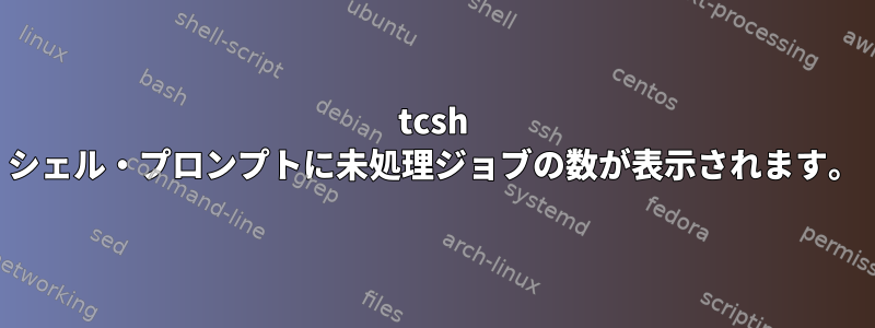 tcsh シェル・プロンプトに未処理ジョブの数が表示されます。