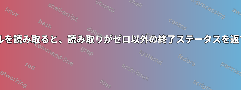 Bash：私のファイルを読み取ると、読み取りがゼロ以外の終了ステータスを返すのはなぜですか？