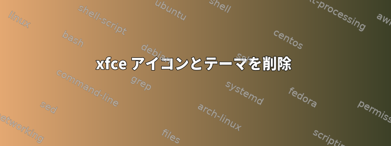 xfce アイコンとテーマを削除