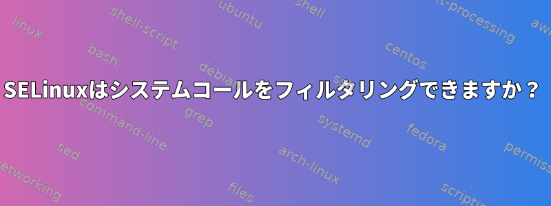 SELinuxはシステムコールをフィルタリングできますか？