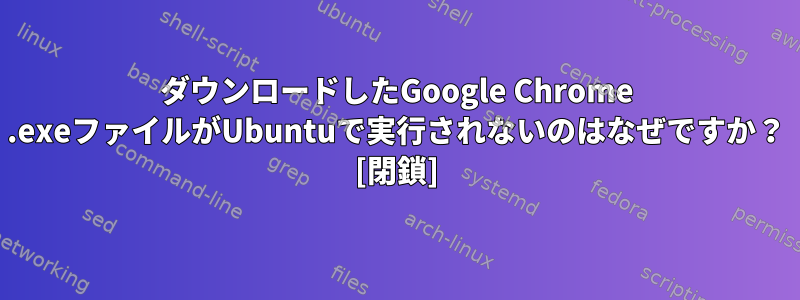 ダウンロードしたGoogle Chrome .exeファイルがUbuntuで実行されないのはなぜですか？ [閉鎖]