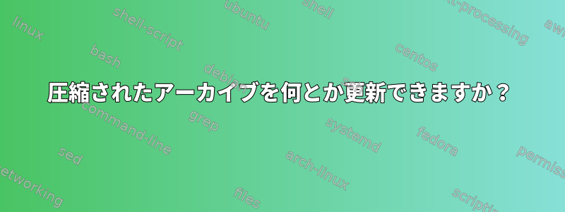 圧縮されたアーカイブを何とか更新できますか？