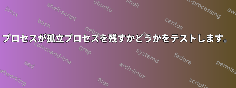 プロセスが孤立プロセスを残すかどうかをテストします。