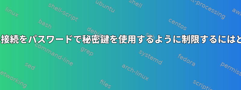 OpenSSHサーバーへの接続をパスワードで秘密鍵を使用するように制限するにはどうすればよいですか？