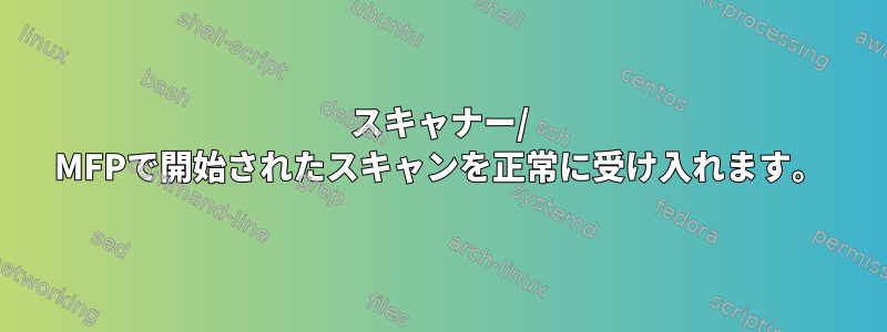 スキャナー/ MFPで開始されたスキャンを正常に受け入れます。