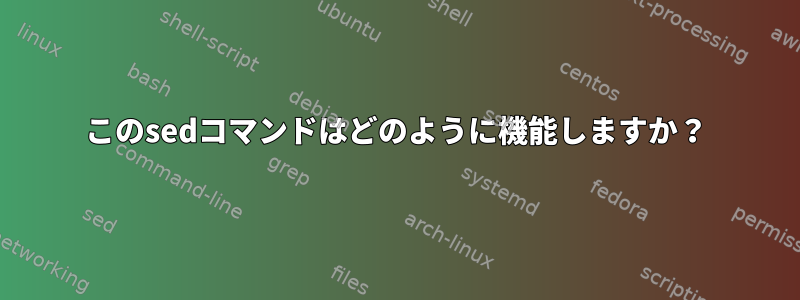 このsedコマンドはどのように機能しますか？