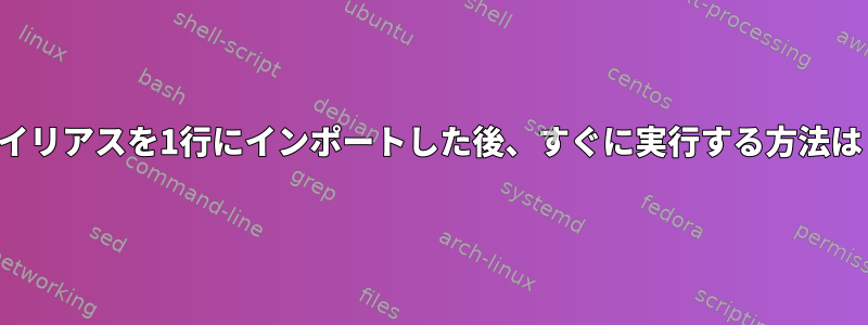 エイリアスを1行にインポートした後、すぐに実行する方法は？