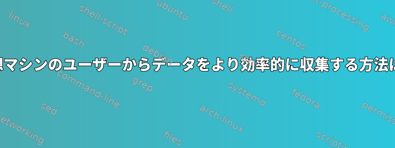 仮想マシンのユーザーからデータをより効率的に収集する方法は？